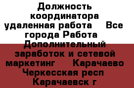 Должность координатора(удаленная работа) - Все города Работа » Дополнительный заработок и сетевой маркетинг   . Карачаево-Черкесская респ.,Карачаевск г.